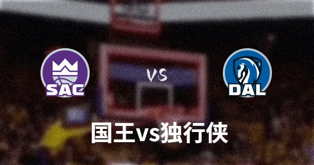 今日NBA国王vs独行侠正在直播-国王对独行侠分析预测及伤病报告