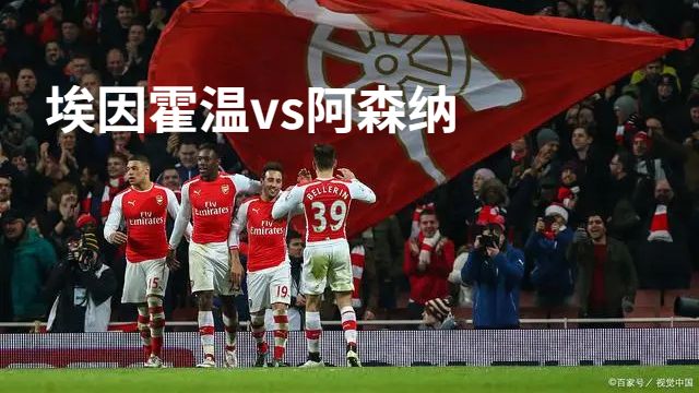 今晚埃因霍温vs阿森纳直番-埃因霍温vs阿森纳比赛前瞻分析