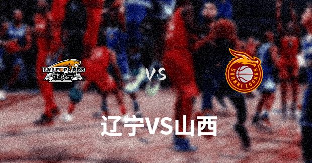 今晚CBA山西vs辽宁男篮直播-山西对辽宁比赛前瞻分析