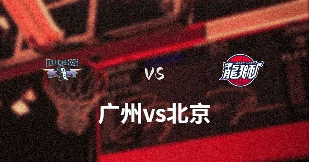今晚CBA广州vs北京男篮直播-广州对北京比赛前瞻分析