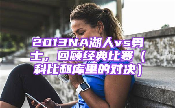2013NA湖人vs勇士,回顾经典比赛(科比和库里的对决)