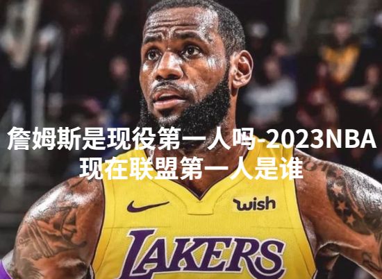 詹姆斯是现役第一人吗-2023NBA现在联盟第一人是谁