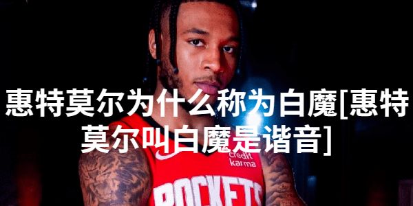 惠特莫尔为什么称为白魔[惠特莫尔叫白魔是谐音]