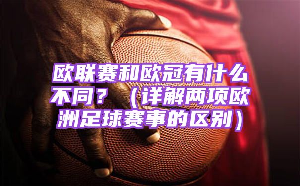 <a href=https://pc.jrs360.net/tags-50-0.html target=_blank class=infotextkey>欧联杯</a>和欧冠有什么不同【详解两项欧洲足球赛事的区别】