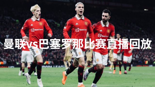 欧联杯16强附加赛次回合曼联2-1巴塞罗那 莱万点射巴西帮反超!曼联逆转淘汰巴萨!