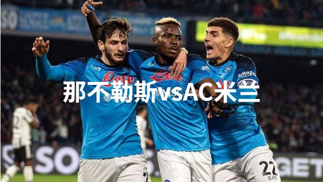 2023年4月3日意甲 那不勒斯vsAC米兰直播比赛预测首发及赛事分析